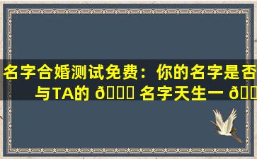 名字合婚测试免费：你的名字是否与TA的 🍁 名字天生一 🕷 对